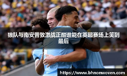 狼队与南安普敦激战正酣谁能在英超赛场上笑到最后